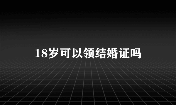 18岁可以领结婚证吗