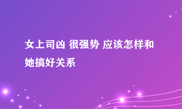 女上司凶 很强势 应该怎样和她搞好关系