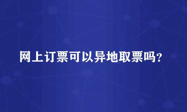 网上订票可以异地取票吗？