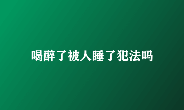 喝醉了被人睡了犯法吗