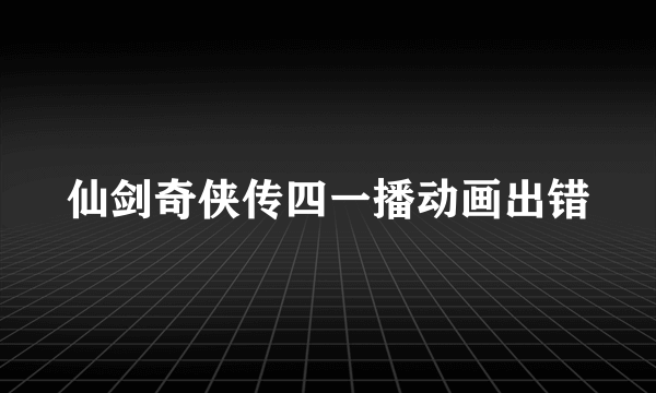 仙剑奇侠传四一播动画出错