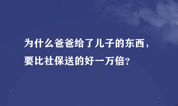 为什么爸爸给了儿子的东西，要比社保送的好一万倍？