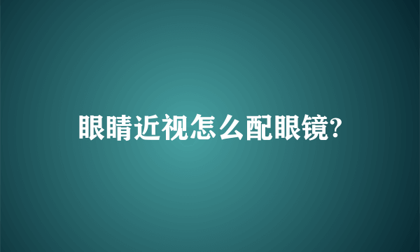 眼睛近视怎么配眼镜?