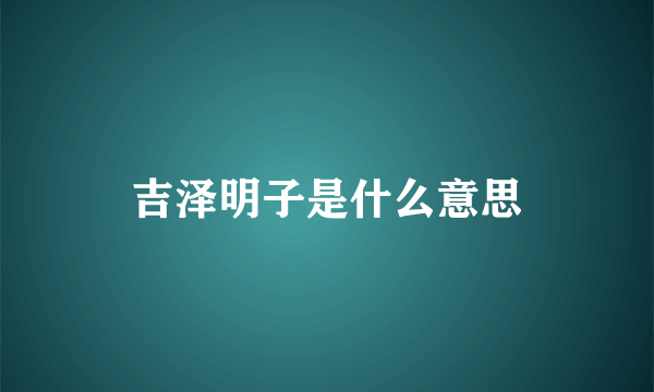 吉泽明子是什么意思