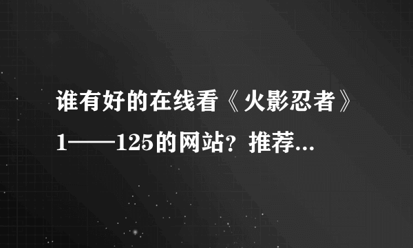 谁有好的在线看《火影忍者》1——125的网站？推荐一个，谢谢了