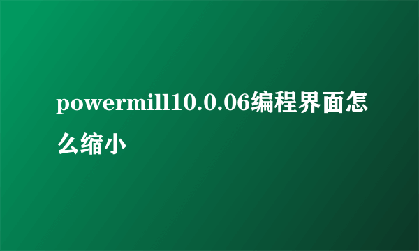 powermill10.0.06编程界面怎么缩小