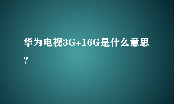 华为电视3G+16G是什么意思？