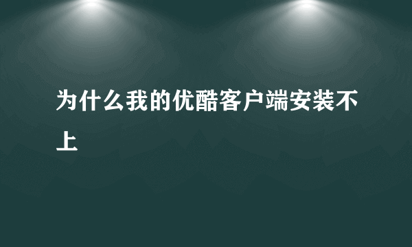 为什么我的优酷客户端安装不上