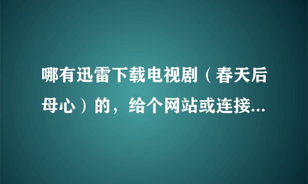 哪有迅雷下载电视剧（春天后母心）的，给个网站或连接.万分感谢