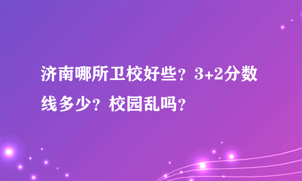 济南哪所卫校好些？3+2分数线多少？校园乱吗？