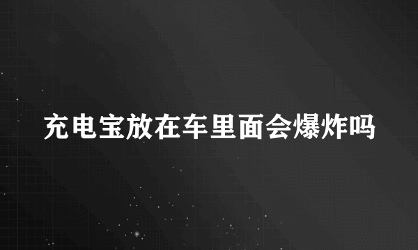 充电宝放在车里面会爆炸吗