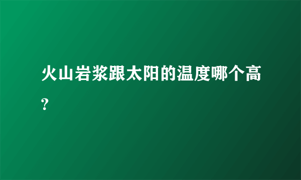 火山岩浆跟太阳的温度哪个高？