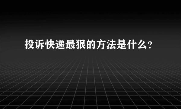 投诉快递最狠的方法是什么？