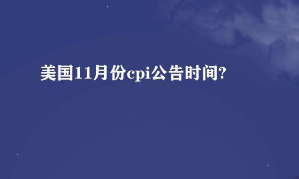 美国11月份cpi公告时间?