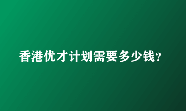 香港优才计划需要多少钱？