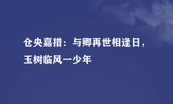 仓央嘉措：与卿再世相逢日，玉树临风一少年