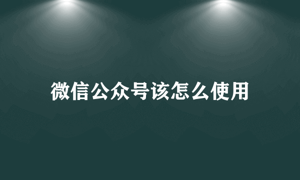 微信公众号该怎么使用