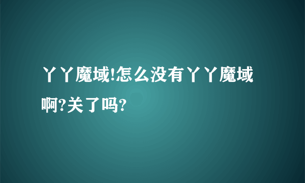 丫丫魔域!怎么没有丫丫魔域啊?关了吗?