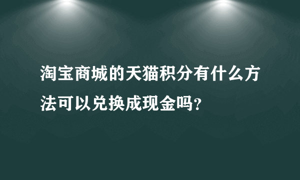 淘宝商城的天猫积分有什么方法可以兑换成现金吗？