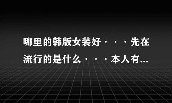 哪里的韩版女装好···先在流行的是什么···本人有店货源不佳··