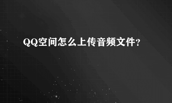 QQ空间怎么上传音频文件？