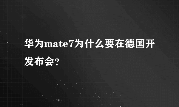 华为mate7为什么要在德国开发布会？