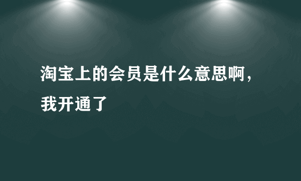 淘宝上的会员是什么意思啊，我开通了