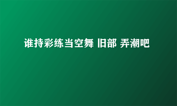 谁持彩练当空舞 旧部 弄潮吧