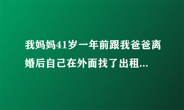 我妈妈41岁一年前跟我爸爸离婚后自己在外面找了出租房住在那里，今天我去找我妈看见有个男的扶着我妈进