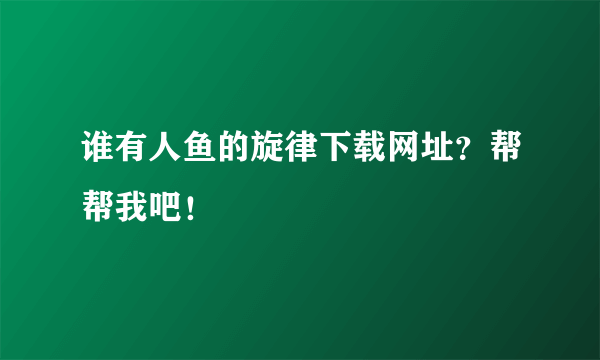 谁有人鱼的旋律下载网址？帮帮我吧！