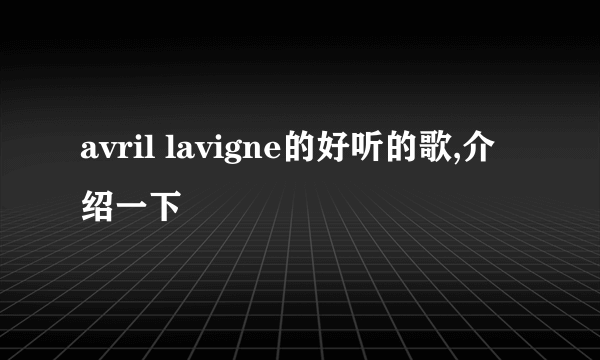 avril lavigne的好听的歌,介绍一下