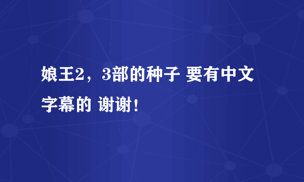 娘王2，3部的种子 要有中文字幕的 谢谢！