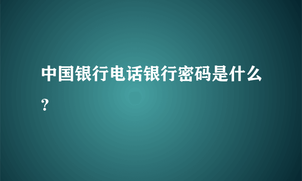 中国银行电话银行密码是什么？