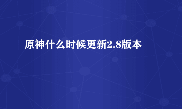 原神什么时候更新2.8版本