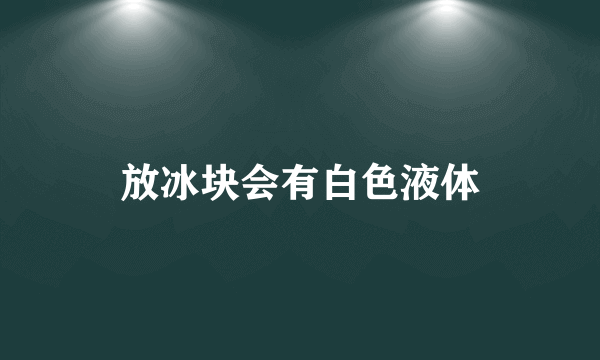 放冰块会有白色液体