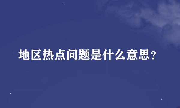 地区热点问题是什么意思？