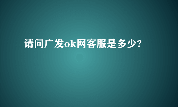 请问广发ok网客服是多少?