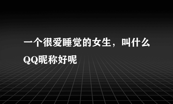 一个很爱睡觉的女生，叫什么QQ昵称好呢