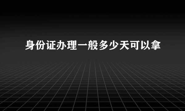 身份证办理一般多少天可以拿