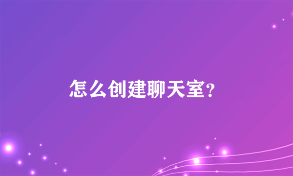 怎么创建聊天室？