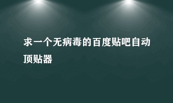 求一个无病毒的百度贴吧自动顶贴器