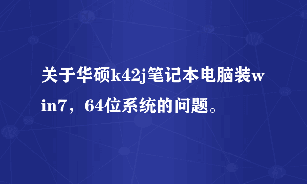 关于华硕k42j笔记本电脑装win7，64位系统的问题。