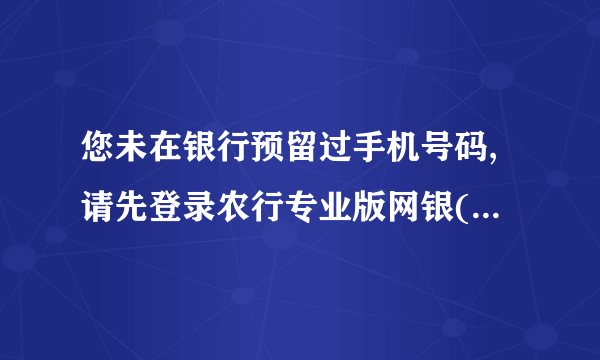 您未在银行预留过手机号码,请先登录农行专业版网银(USBKEY)修改客户信息