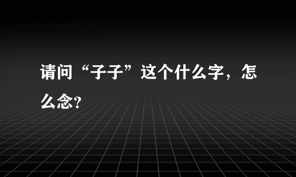 请问“子子”这个什么字，怎么念？