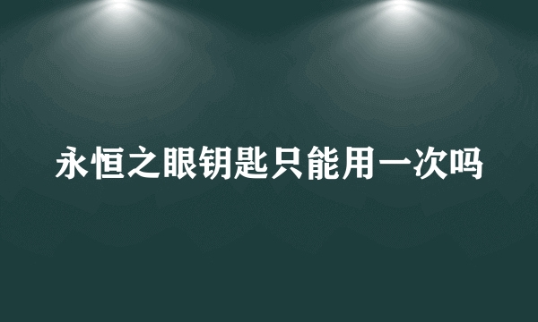 永恒之眼钥匙只能用一次吗