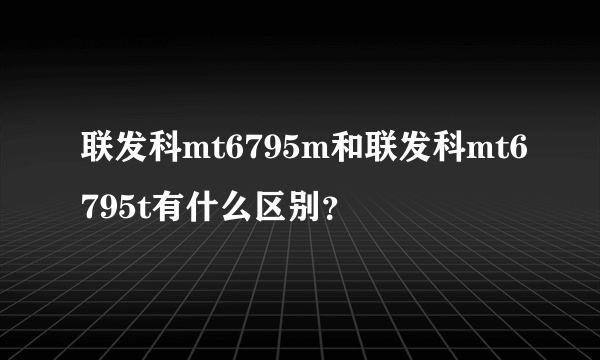 联发科mt6795m和联发科mt6795t有什么区别？