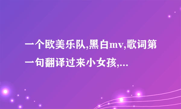 一个欧美乐队,黑白mv,歌词第一句翻译过来小女孩,告诉我他对你做了什么，这个歌名是什么