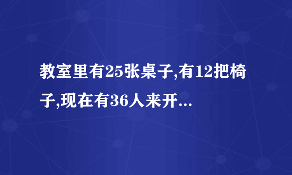 教室里有25张桌子,有12把椅子,现在有36人来开会,还要搬多少张桌孑,和多少把椅