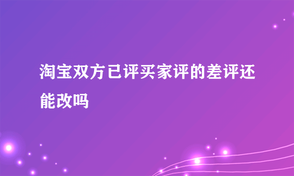 淘宝双方已评买家评的差评还能改吗