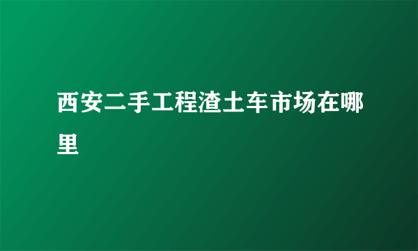 西安二手工程渣土车市场在哪里